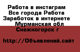 Работа в инстаграм - Все города Работа » Заработок в интернете   . Мурманская обл.,Снежногорск г.